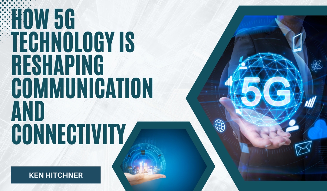 How 5G Technology is Reshaping Communication and Connectivity
